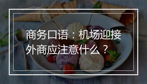 商务口语：机场迎接外商应注意什么？