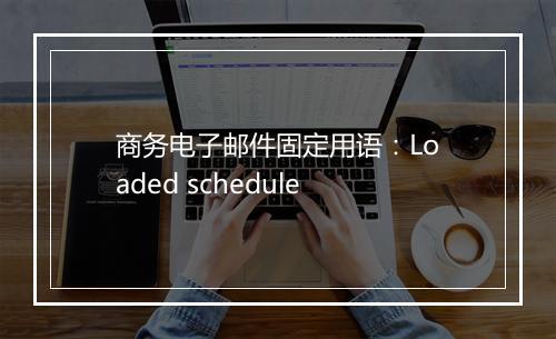 商务电子邮件固定用语：Loaded schedule