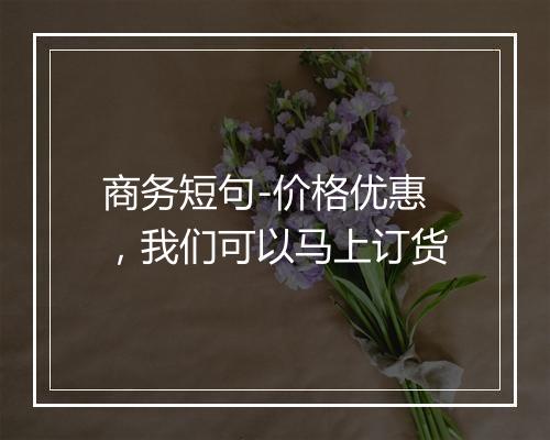 商务短句-价格优惠，我们可以马上订货