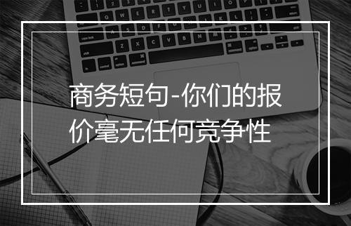 商务短句-你们的报价毫无任何竞争性