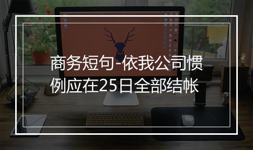 商务短句-依我公司惯例应在25日全部结帐