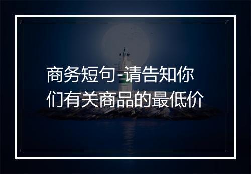 商务短句-请告知你们有关商品的最低价