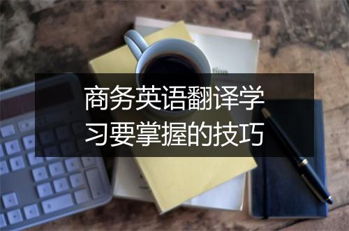 商务英语翻译学习要掌握的技巧