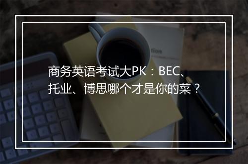 商务英语考试大PK：BEC、托业、博思哪个才是你的菜？