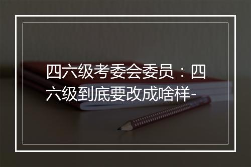 四六级考委会委员：四六级到底要改成啥样-