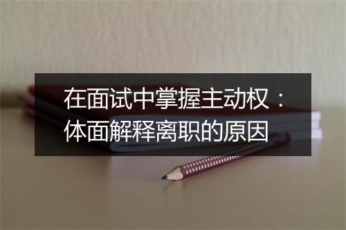 在面试中掌握主动权：体面解释离职的原因