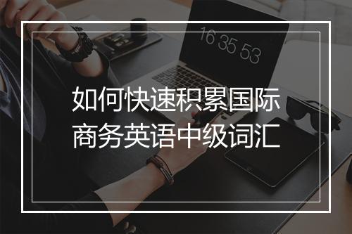 如何快速积累国际商务英语中级词汇