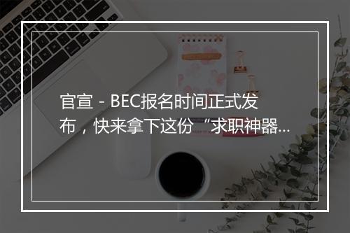 官宣 - BEC报名时间正式发布，快来拿下这份“求职神器”吧~