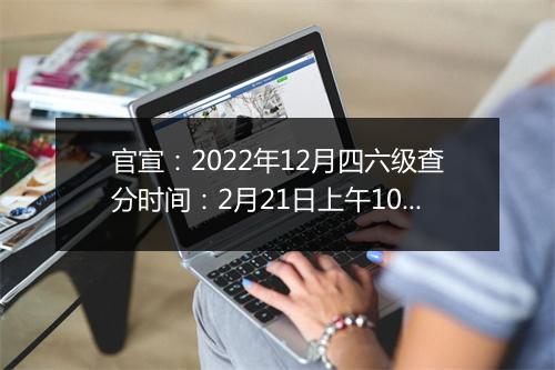 官宣：2022年12月四六级查分时间：2月21日上午10点