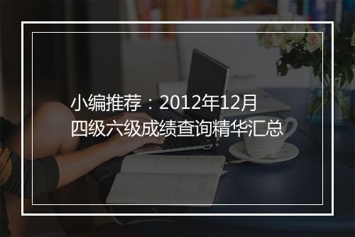 小编推荐：2012年12月四级六级成绩查询精华汇总