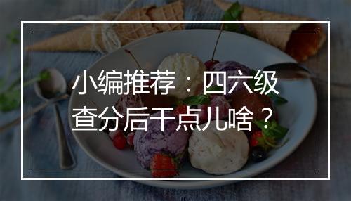 小编推荐：四六级查分后干点儿啥？