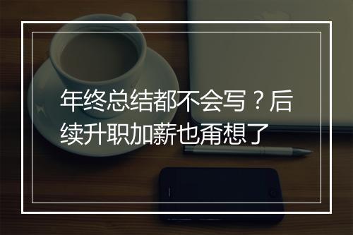 年终总结都不会写？后续升职加薪也甭想了