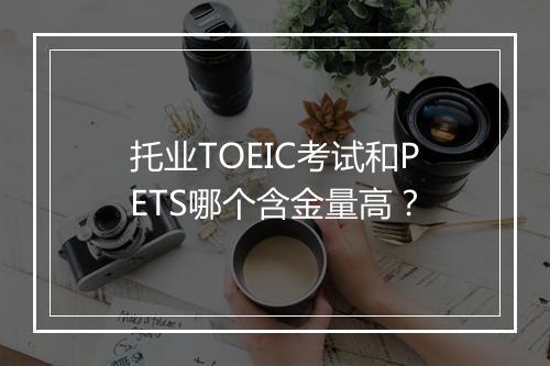 托业TOEIC考试和PETS哪个含金量高？