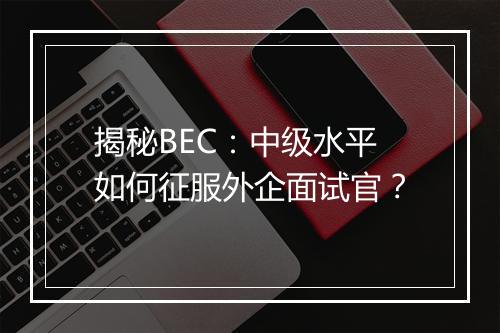 揭秘BEC：中级水平如何征服外企面试官？