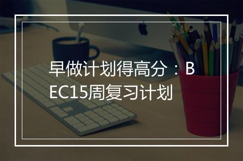 早做计划得高分：BEC15周复习计划