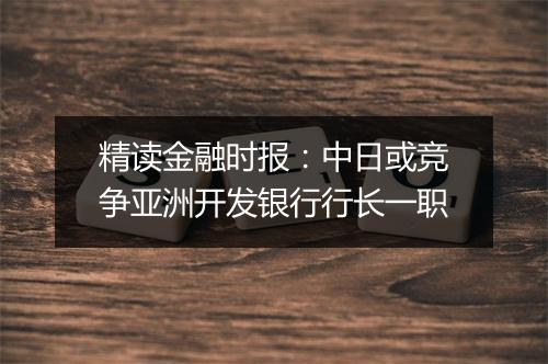 精读金融时报：中日或竞争亚洲开发银行行长一职