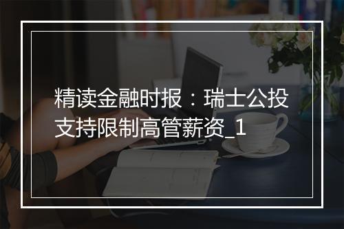 精读金融时报：瑞士公投支持限制高管薪资_1