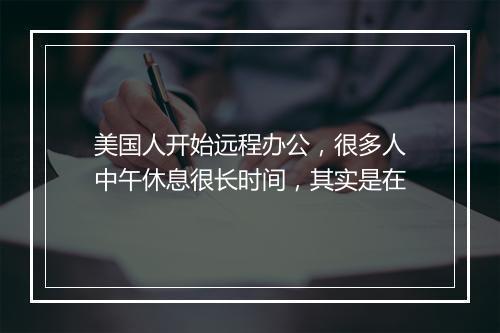 美国人开始远程办公，很多人中午休息很长时间，其实是在