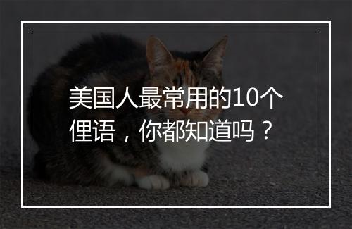 美国人最常用的10个俚语，你都知道吗？