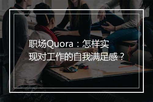 职场Quora：怎样实现对工作的自我满足感？