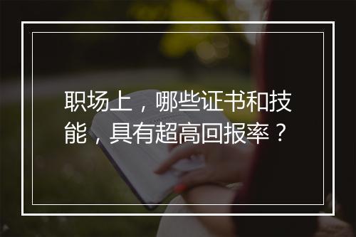 职场上，哪些证书和技能，具有超高回报率？