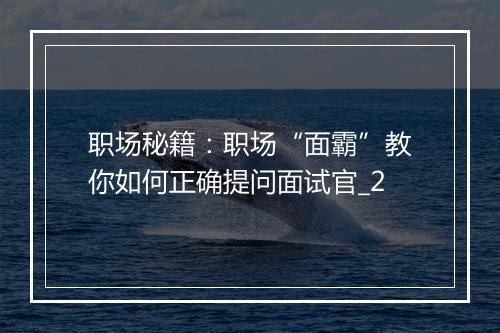 职场秘籍：职场“面霸”教你如何正确提问面试官_2