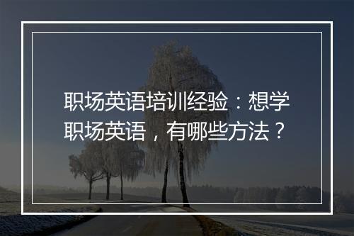 职场英语培训经验：想学职场英语，有哪些方法？