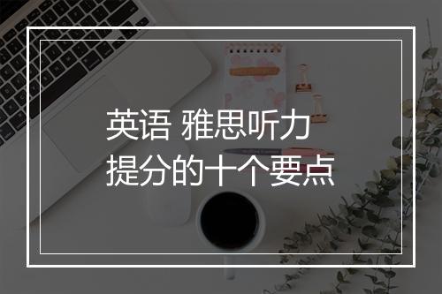 英语 雅思听力提分的十个要点