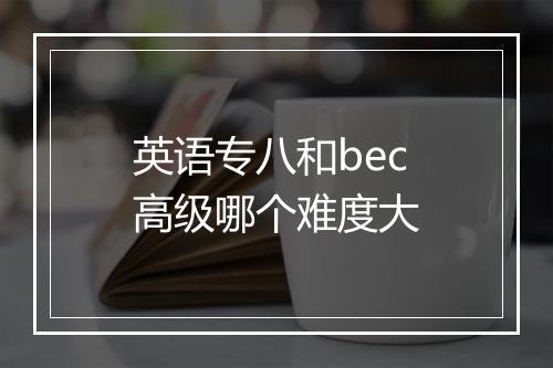 英语专八和bec高级哪个难度大