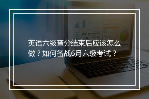 英语六级查分结束后应该怎么做？如何备战6月六级考试？