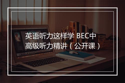 英语听力这样学 BEC中高级听力精讲（公开课）