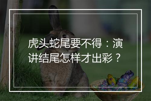 虎头蛇尾要不得：演讲结尾怎样才出彩？