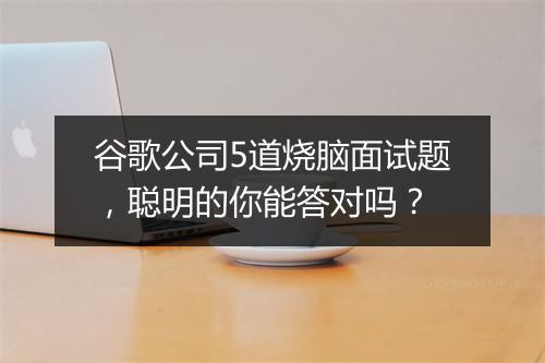 谷歌公司5道烧脑面试题，聪明的你能答对吗？