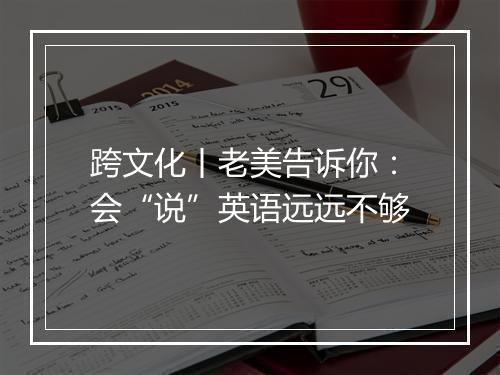 跨文化丨老美告诉你：会“说”英语远远不够