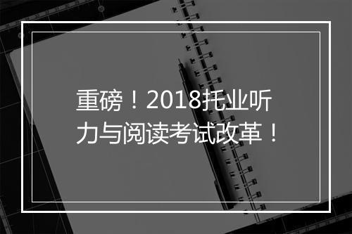 重磅！2018托业听力与阅读考试改革！