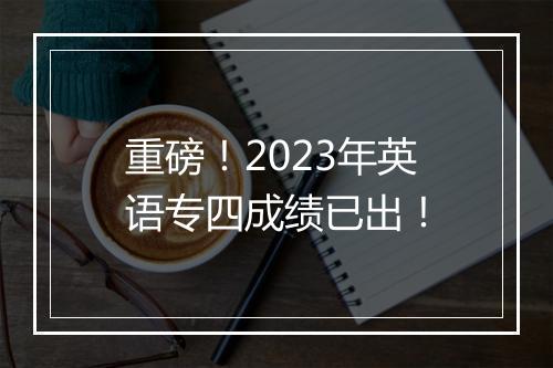 重磅！2023年英语专四成绩已出！