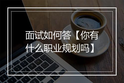 面试如何答【你有什么职业规划吗】