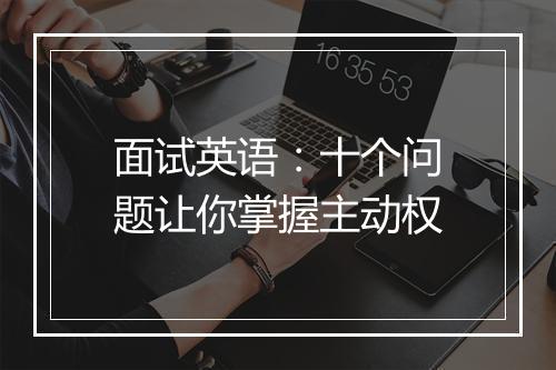 面试英语：十个问题让你掌握主动权