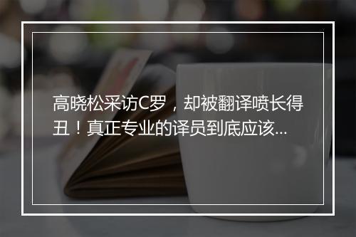 高晓松采访C罗，却被翻译喷长得丑！真正专业的译员到底应该什么样？