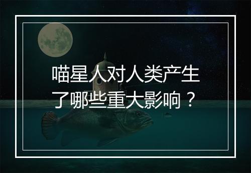 喵星人对人类产生了哪些重大影响？