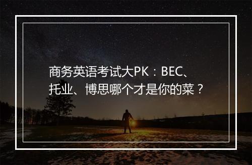 商务英语考试大PK：BEC、托业、博思哪个才是你的菜？