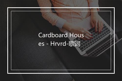 Cardboard Houses - Hrvrd-歌词