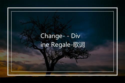 Change- - Divine Regale-歌词