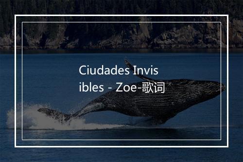 Ciudades Invisibles - Zoe-歌词