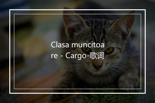 Clasa muncitoare - Cargo-歌词