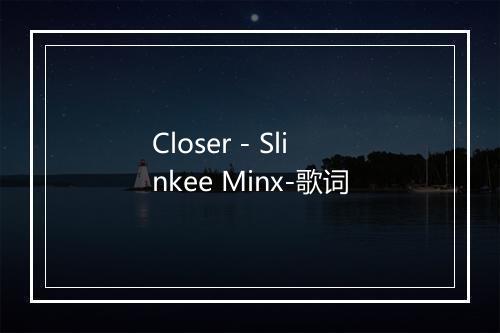 Closer - Slinkee Minx-歌词