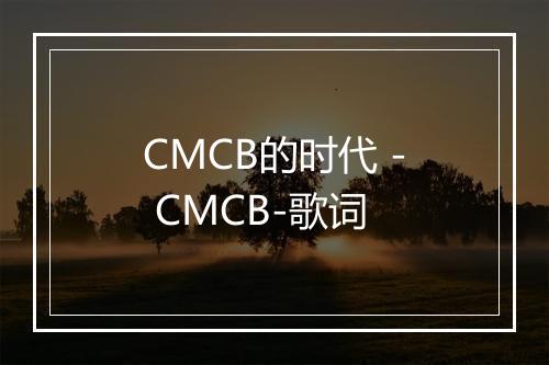 CMCB的时代 - CMCB-歌词