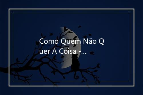 Como Quem Não Quer A Coisa - Trovante-歌词