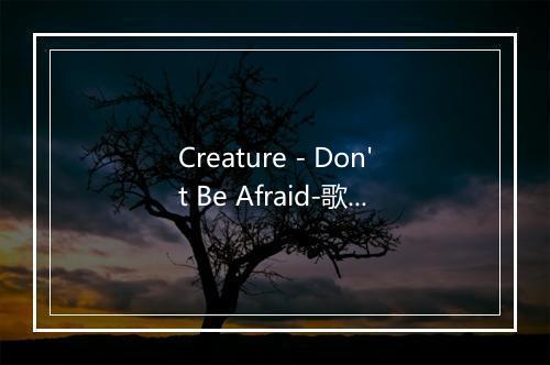 Creature - Don't Be Afraid-歌词