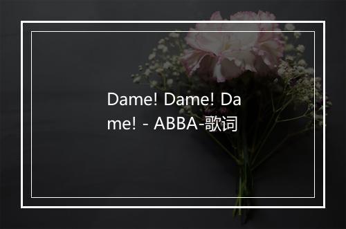 Dame! Dame! Dame! - ABBA-歌词